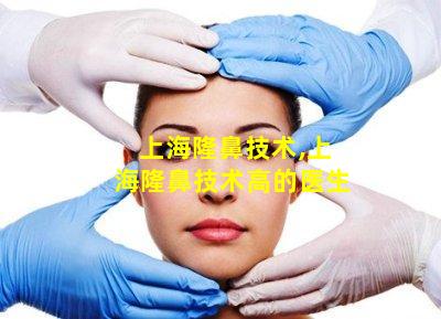 上海隆鼻技术,上海隆鼻技术高的医生
