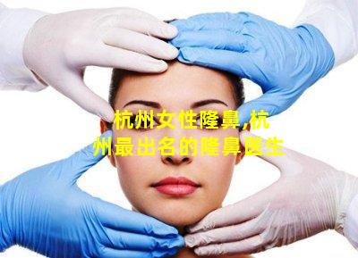 杭州女性隆鼻,杭州最出名的隆鼻医生