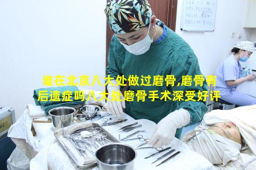 谁在北京八大处做过磨骨,磨骨有后遗症吗八大处磨骨手术深受好评